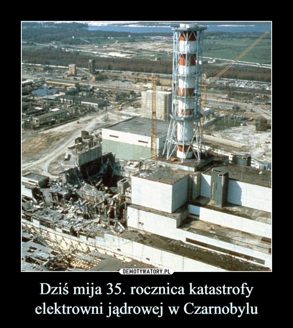 Dziś mija 35. rocznica katastrofy elektrowni jądrowej w Czarnobylu –  