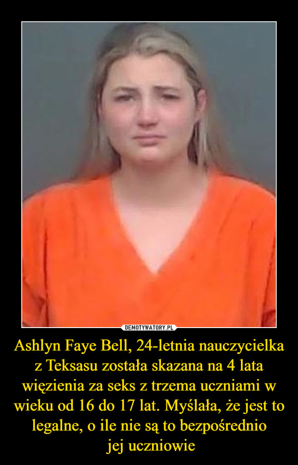 Ashlyn Faye Bell, 24-letnia nauczycielka z Teksasu została skazana na 4 lata więzienia za seks z trzema uczniami w wieku od 16 do 17 lat. Myślała, że jest to legalne, o ile nie są to bezpośrednio jej uczniowie –  