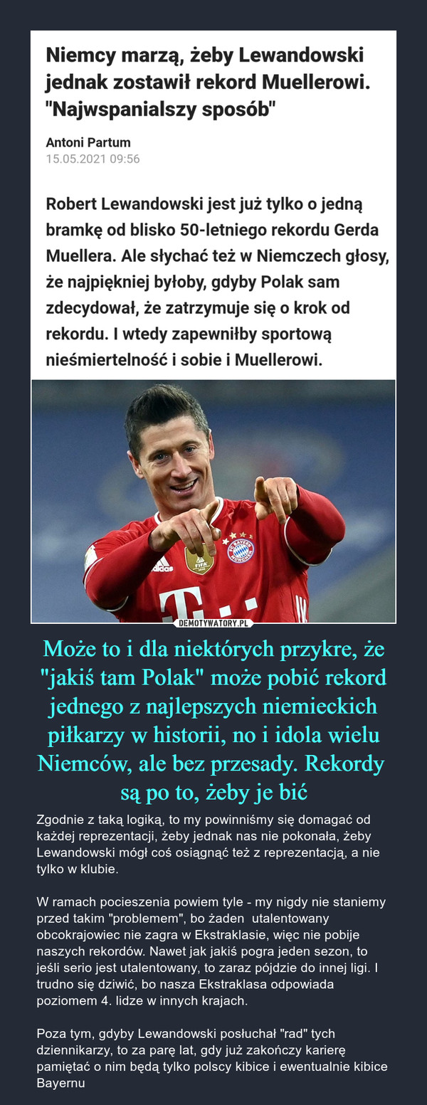 Może to i dla niektórych przykre, że "jakiś tam Polak" może pobić rekord jednego z najlepszych niemieckich piłkarzy w historii, no i idola wielu Niemców, ale bez przesady. Rekordy 
są po to, żeby je bić