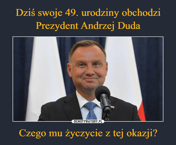 Dziś swoje 49. urodziny obchodzi Prezydent Andrzej Duda Czego mu życzycie z tej okazji?