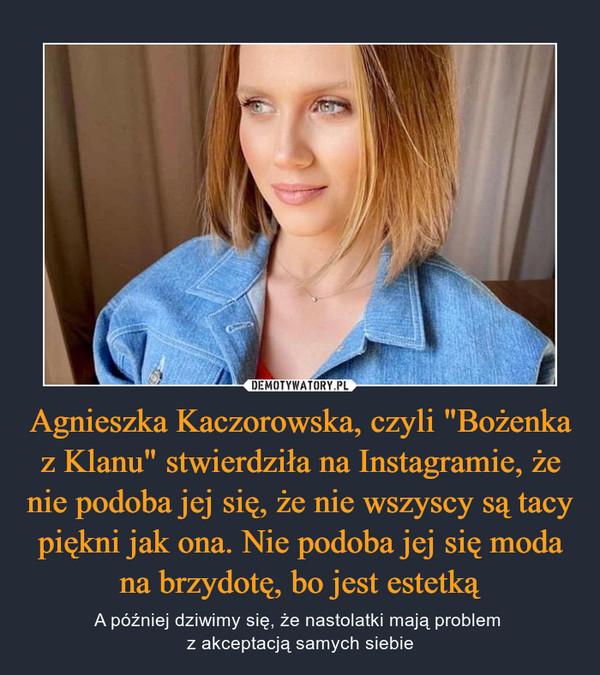 Agnieszka Kaczorowska, czyli "Bożenka z Klanu" stwierdziła na Instagramie, że nie podoba jej się, że nie wszyscy są tacy piękni jak ona. Nie podoba jej się moda na brzydotę, bo jest estetką – A później dziwimy się, że nastolatki mają problem z akceptacją samych siebie 