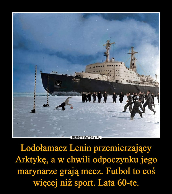 Lodołamacz Lenin przemierzający Arktykę, a w chwili odpoczynku jego marynarze grają mecz. Futbol to coś więcej niż sport. Lata 60-te.