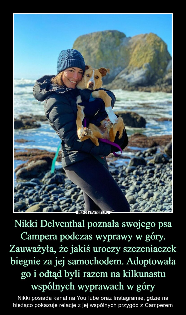 Nikki Delventhal poznała swojego psa Campera podczas wyprawy w góry. Zauważyła, że jakiś uroczy szczeniaczek biegnie za jej samochodem. Adoptowała go i odtąd byli razem na kilkunastu wspólnych wyprawach w góry – Nikki posiada kanał na YouTube oraz Instagramie, gdzie na bieżąco pokazuje relacje z jej wspólnych przygód z Camperem 