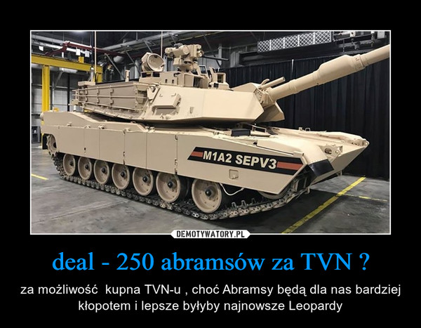 deal - 250 abramsów za TVN ? – za możliwość  kupna TVN-u , choć Abramsy będą dla nas bardziej kłopotem i lepsze byłyby najnowsze Leopardy 