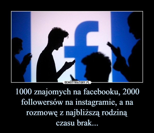 1000 znajomych na facebooku, 2000 followersów na instagramie, a na rozmowę z najbliższą rodzinączasu brak... –  