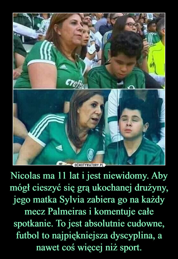 Nicolas ma 11 lat i jest niewidomy. Aby mógł cieszyć się grą ukochanej drużyny, jego matka Sylvia zabiera go na każdy mecz Palmeiras i komentuje całe spotkanie. To jest absolutnie cudowne, futbol to najpiękniejsza dyscyplina, a nawet coś więcej niż sport.