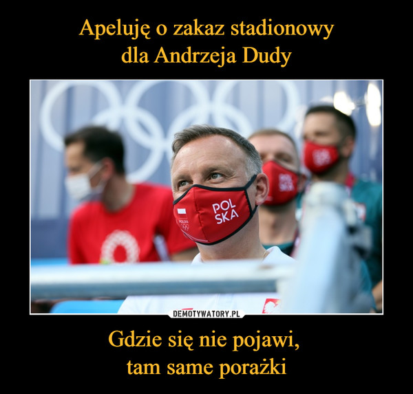 Apeluję o zakaz stadionowy
dla Andrzeja Dudy Gdzie się nie pojawi, 
tam same porażki