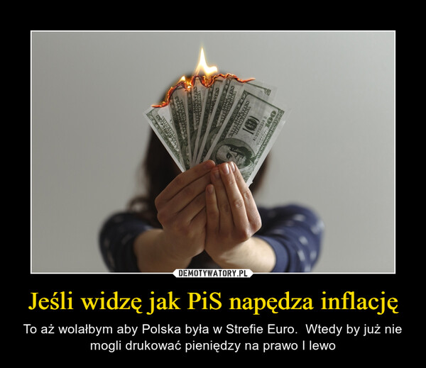 Jeśli widzę jak PiS napędza inflację – To aż wolałbym aby Polska była w Strefie Euro.  Wtedy by już nie mogli drukować pieniędzy na prawo I lewo 