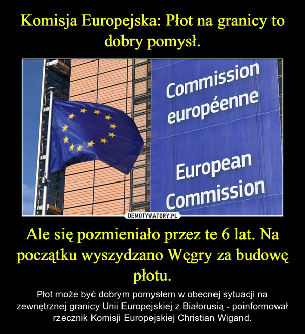 Ale się pozmieniało przez te 6 lat. Na początku wyszydzano Węgry za budowę płotu. – Płot może być dobrym pomysłem w obecnej sytuacji na zewnętrznej granicy Unii Europejskiej z Białorusią - poinformował rzecznik Komisji Europejskiej Christian Wigand. 