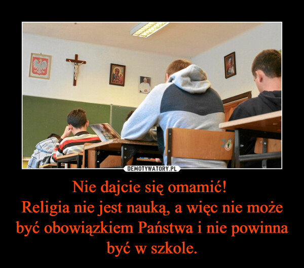 Nie dajcie się omamić! Religia nie jest nauką, a więc nie może być obowiązkiem Państwa i nie powinna być w szkole. –  