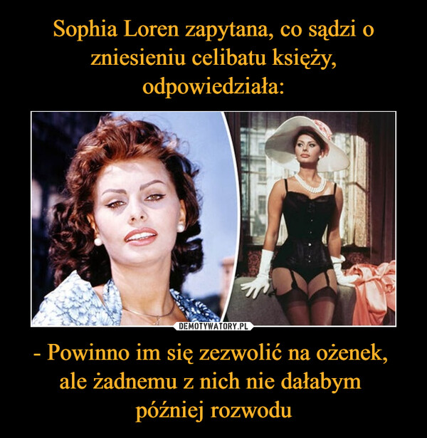 Sophia Loren zapytana, co sądzi o zniesieniu celibatu księży, odpowiedziała: - Powinno im się zezwolić na ożenek, 
ale żadnemu z nich nie dałabym 
później rozwodu