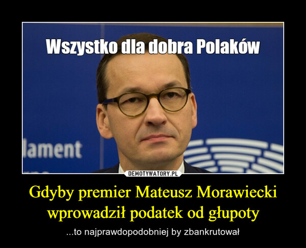 Gdyby premier Mateusz Morawiecki wprowadził podatek od głupoty