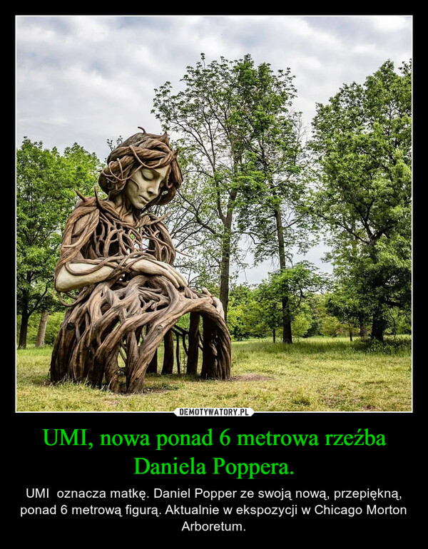 UMI, nowa ponad 6 metrowa rzeźba Daniela Poppera. – UMI  oznacza matkę. Daniel Popper ze swoją nową, przepiękną, ponad 6 metrową figurą. Aktualnie w ekspozycji w Chicago Morton Arboretum. 