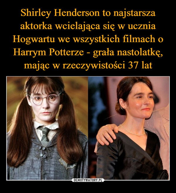 Shirley Henderson to najstarsza aktorka wcielająca się w ucznia Hogwartu we wszystkich filmach o Harrym Potterze - grała nastolatkę, mając w rzeczywistości 37 lat