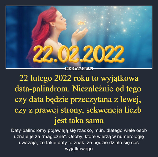 22 lutego 2022 roku to wyjątkowa data-palindrom. Niezależnie od tego 
czy data będzie przeczytana z lewej, 
czy z prawej strony, sekwencja liczb 
jest taka sama