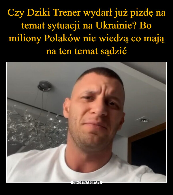 Czy Dziki Trener wydarł już pizdę na temat sytuacji na Ukrainie? Bo miliony Polaków nie wiedzą co mają na ten temat sądzić