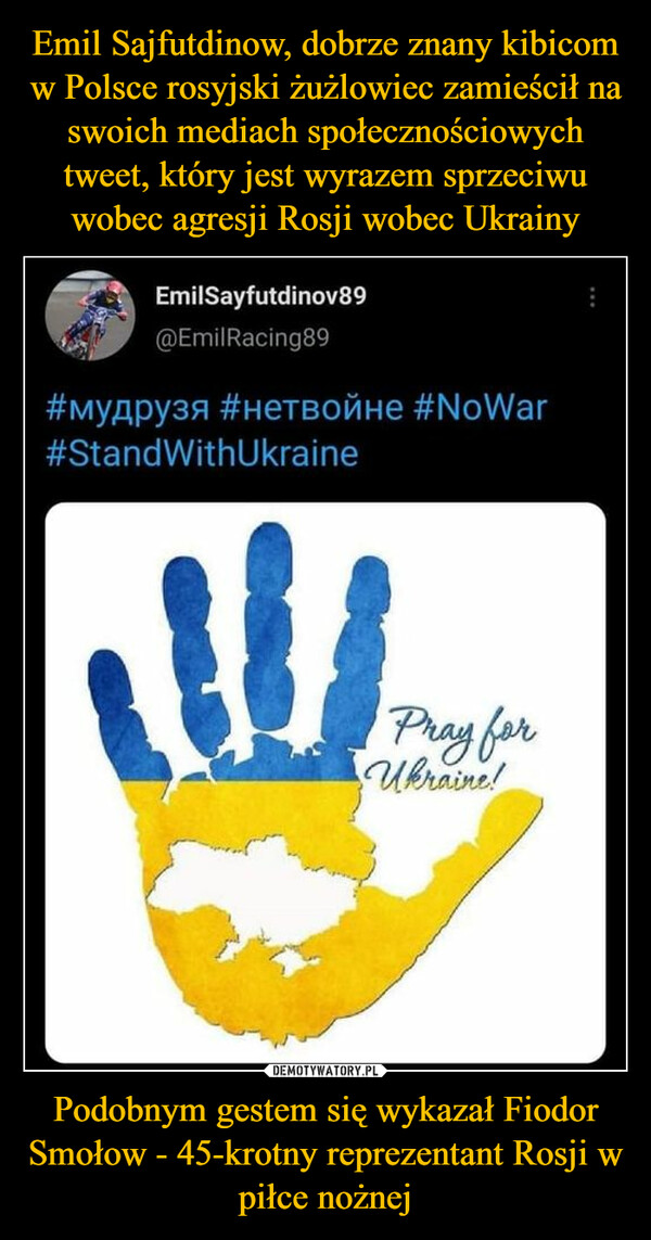 Emil Sajfutdinow, dobrze znany kibicom w Polsce rosyjski żużlowiec zamieścił na swoich mediach społecznościowych tweet, który jest wyrazem sprzeciwu wobec agresji Rosji wobec Ukrainy Podobnym gestem się wykazał Fiodor Smołow - 45-krotny reprezentant Rosji w piłce nożnej