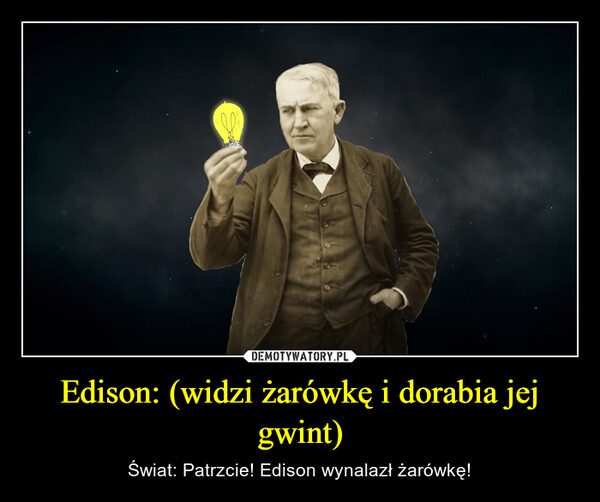 Edison: (widzi żarówkę i dorabia jej gwint) – Świat: Patrzcie! Edison wynalazł żarówkę! 
