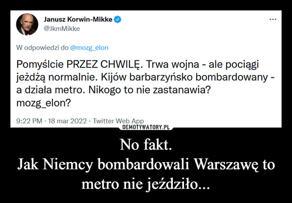 No fakt.Jak Niemcy bombardowali Warszawę to metro nie jeździło... –  