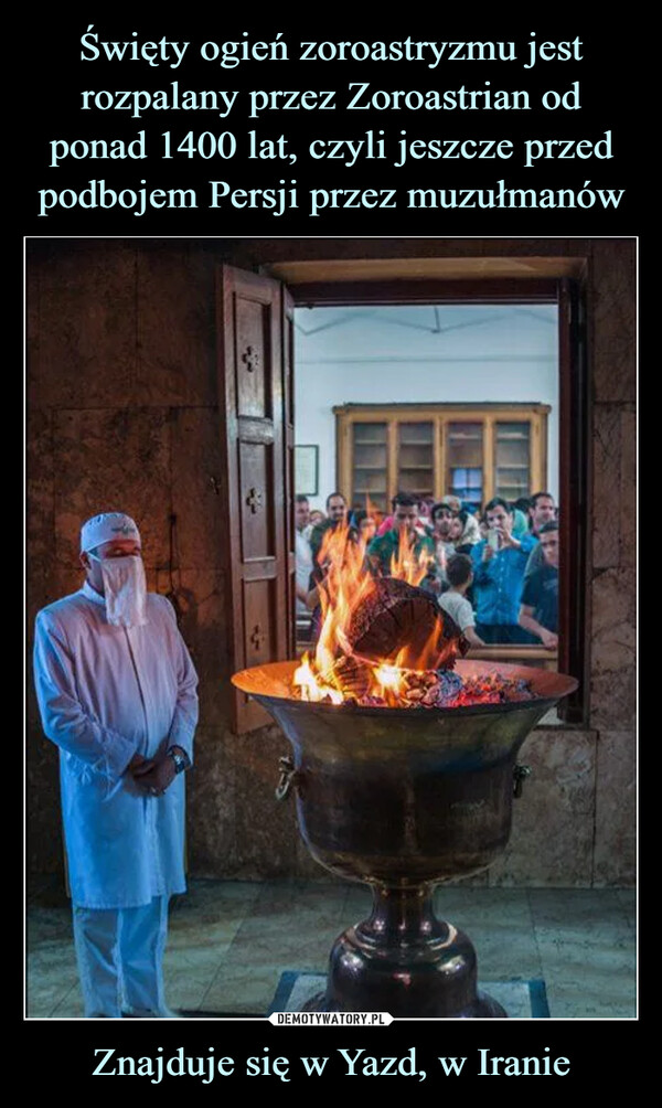 Święty ogień zoroastryzmu jest rozpalany przez Zoroastrian od ponad 1400 lat, czyli jeszcze przed podbojem Persji przez muzułmanów Znajduje się w Yazd, w Iranie