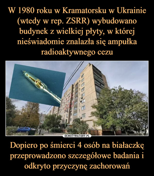 W 1980 roku w Kramatorsku w Ukrainie (wtedy w rep. ZSRR) wybudowano budynek z wielkiej płyty, w której nieświadomie znalazła się ampułka radioaktywnego cezu Dopiero po śmierci 4 osób na białaczkę przeprowadzono szczegółowe badania i odkryto przyczynę zachorowań