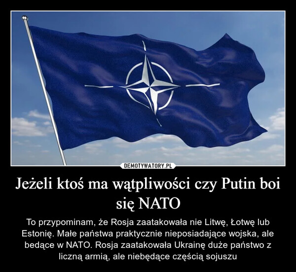 Jeżeli ktoś ma wątpliwości czy Putin boi się NATO – To przypominam, że Rosja zaatakowała nie Litwę, Łotwę lub Estonię. Małe państwa praktycznie nieposiadające wojska, ale bedące w NATO. Rosja zaatakowała Ukrainę duże państwo z liczną armią, ale niebędące częścią sojuszu 