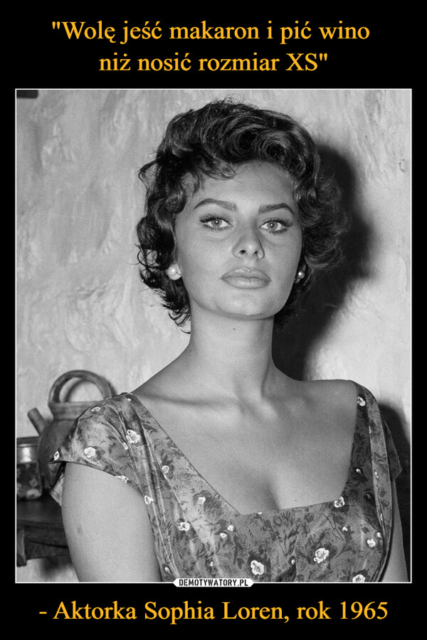 "Wolę jeść makaron i pić wino 
niż nosić rozmiar XS" - Aktorka Sophia Loren, rok 1965