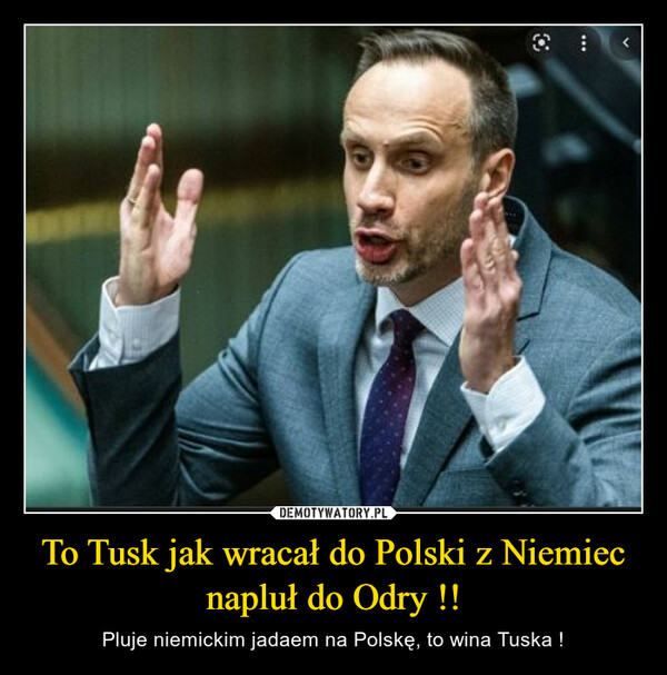 To Tusk jak wracał do Polski z Niemiec napluł do Odry !! – Pluje niemickim jadaem na Polskę, to wina Tuska ! 