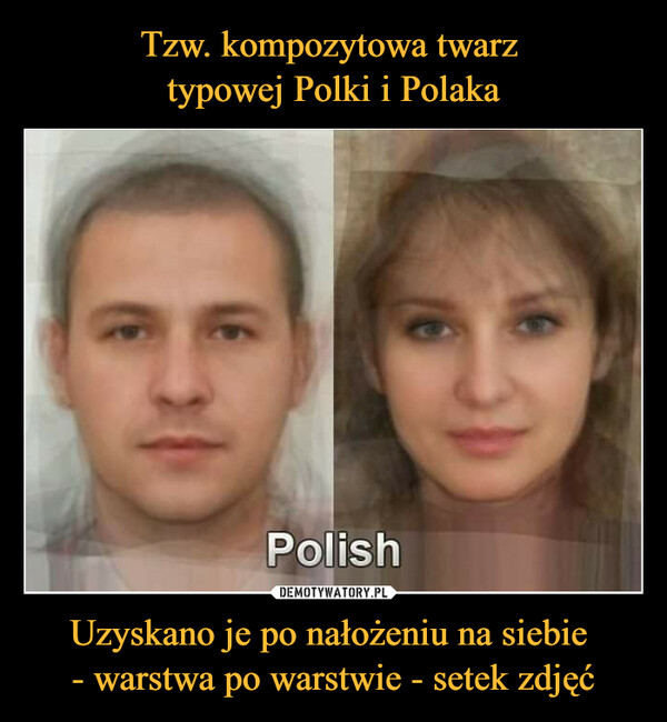 Tzw. kompozytowa twarz 
typowej Polki i Polaka Uzyskano je po nałożeniu na siebie 
- warstwa po warstwie - setek zdjęć