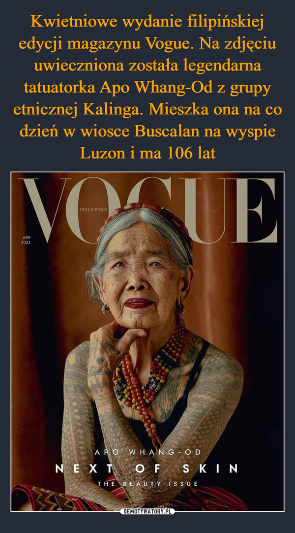 Kwietniowe wydanie filipińskiej edycji magazynu Vogue. Na zdjęciu uwieczniona została legendarna tatuatorka Apo Whang-Od z grupy etnicznej Kalinga. Mieszka ona na co dzień w wiosce Buscalan na wyspie Luzon i ma 106 lat