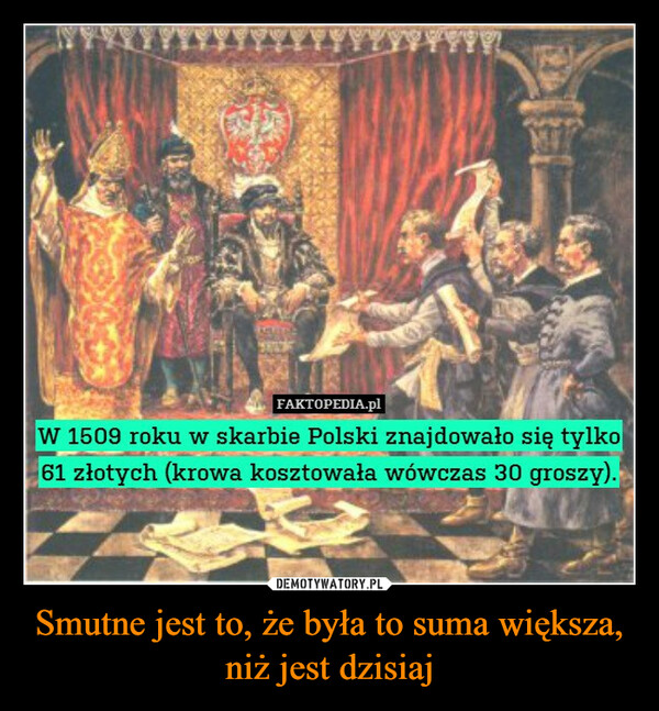 Smutne jest to, że była to suma większa, niż jest dzisiaj –  FAKTOPEDIA.plW 1509 roku w skarbie Polski znajdowało się tylko61 złotych (krowa kosztowała wówczas 30 groszy).