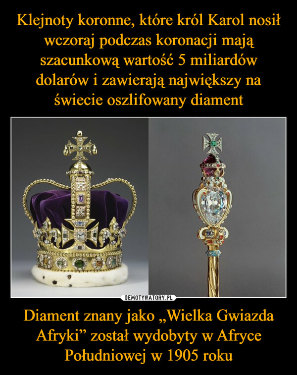 Klejnoty koronne, które król Karol nosił wczoraj podczas koronacji mają szacunkową wartość 5 miliardów dolarów i zawierają największy na świecie oszlifowany diament Diament znany jako „Wielka Gwiazda Afryki” został wydobyty w Afryce Południowej w 1905 roku