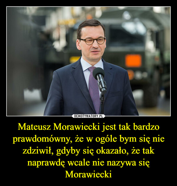 Mateusz Morawiecki jest tak bardzo prawdomówny, że w ogóle bym się nie zdziwił, gdyby się okazało, że tak naprawdę wcale nie nazywa się Morawiecki –  