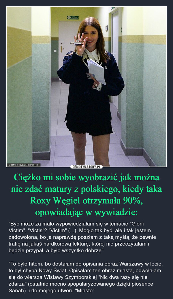 Ciężko mi sobie wyobrazić jak można nie zdać matury z polskiego, kiedy taka Roxy Węgiel otrzymała 90%, opowiadając w wywiadzie: