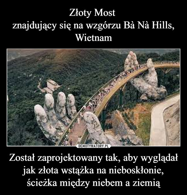 Złoty Most 
znajdujący się na wzgórzu Bà Nà Hills, Wietnam Został zaprojektowany tak, aby wyglądał jak złota wstążka na nieboskłonie, ścieżka między niebem a ziemią