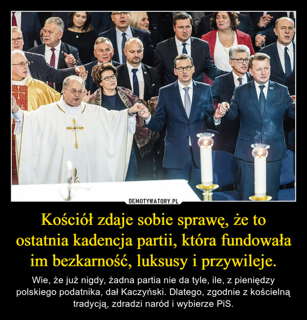 Kościół zdaje sobie sprawę, że to ostatnia kadencja partii, która fundowała im bezkarność, luksusy i przywileje. – Wie, że już nigdy, żadna partia nie da tyle, ile, z pieniędzy polskiego podatnika, dał Kaczyński. Dlatego, zgodnie z kościelną tradycją, zdradzi naród i wybierze PiS. ESKEO
