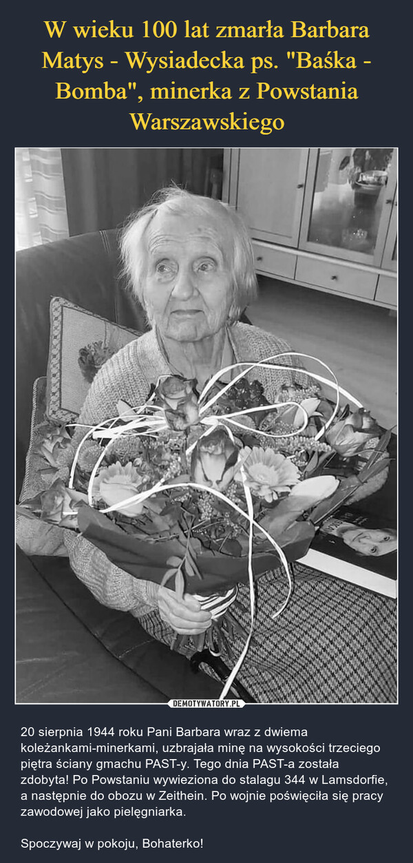  – 20 sierpnia 1944 roku Pani Barbara wraz z dwiema koleżankami-minerkami, uzbrajała minę na wysokości trzeciego piętra ściany gmachu PAST-y. Tego dnia PAST-a została zdobyta! Po Powstaniu wywieziona do stalagu 344 w Lamsdorfie, a następnie do obozu w Zeithein. Po wojnie poświęciła się pracy zawodowej jako pielęgniarka.Spoczywaj w pokoju, Bohaterko! wwwBEYSKAN