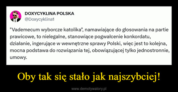 Oby tak się stało jak najszybciej! –  DOXYCYKLINA POLSKA@Doxycyklina1"Vademecum wyborcze katolika", namawiające do głosowania na partieprawicowe, to nielegalne, stanowiące pogwałcenie konkordatu,działanie, ingerujące w wewnętrzne sprawy Polski, więc jest to kolejna,mocna podstawa do rozwiązania tej, obowiązującej tylko jednostronnie,umowy.