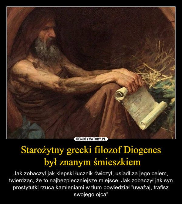 Starożytny grecki filozof Diogenes był znanym śmieszkiem – Jak zobaczył jak kiepski łucznik ćwiczył, usiadł za jego celem, twierdząc, że to najbezpieczniejsze miejsce. Jak zobaczył jak syn prostytutki rzuca kamieniami w tłum powiedział "uważaj, trafisz swojego ojca" 