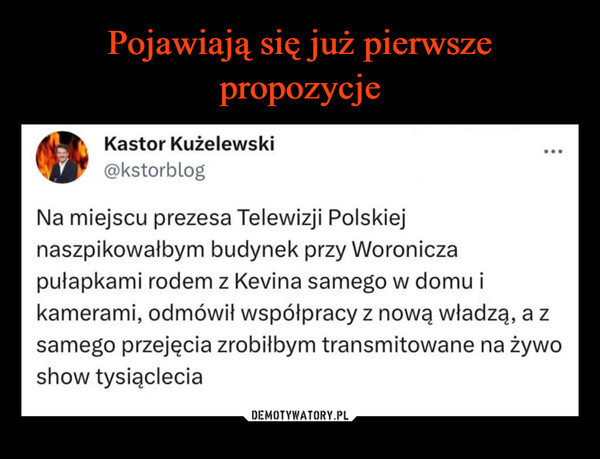 –  Kastor Kużelewski@kstorblog...Na miejscu prezesa Telewizji Polskiejnaszpikowałbym budynek przy Woroniczapułapkami rodem z Kevina samego w domu ikamerami, odmówił współpracy z nową władzą, a zsamego przejęcia zrobiłbym transmitowane na żywoshow tysiąclecia