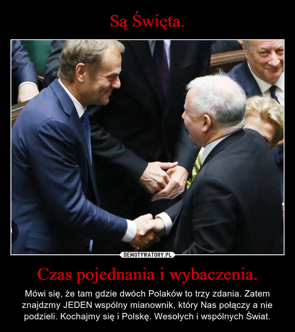 Czas pojednania i wybaczenia. – Mówi się, że tam gdzie dwóch Polaków to trzy zdania. Zatem znajdzmy JEDEN wspólny mianownik, który Nas połączy a nie podzieli. Kochajmy się i Polskę. Wesołych i wspólnych Świat. 