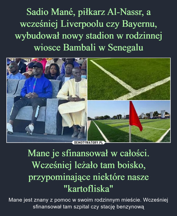 Sadio Mané, piłkarz Al-Nassr, a wcześniej Liverpoolu czy Bayernu, wybudował nowy stadion w rodzinnej wiosce Bambali w Senegalu Mane je sfinansował w całości. Wcześniej leżało tam boisko, przypominające niektóre nasze "kartofliska"