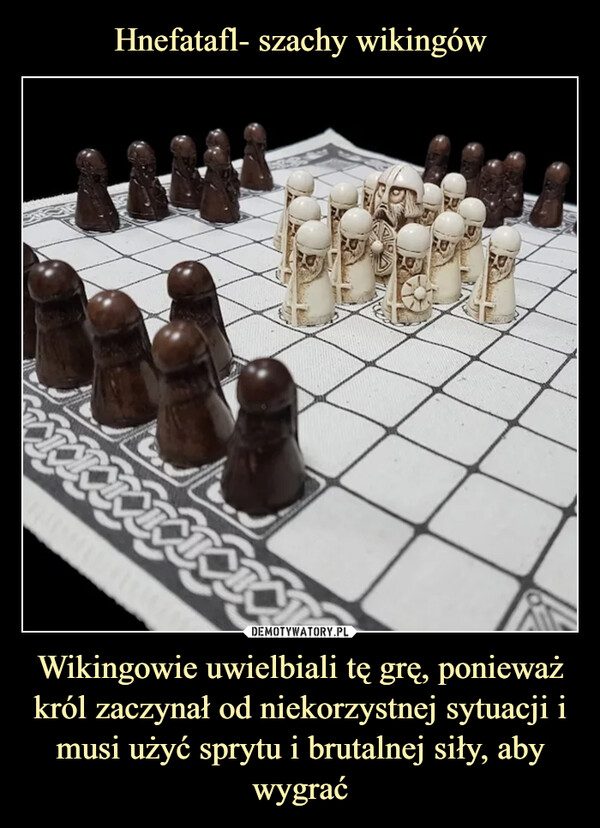 Wikingowie uwielbiali tę grę, ponieważ król zaczynał od niekorzystnej sytuacji i musi użyć sprytu i brutalnej siły, aby wygrać –  BASERETTRICIA