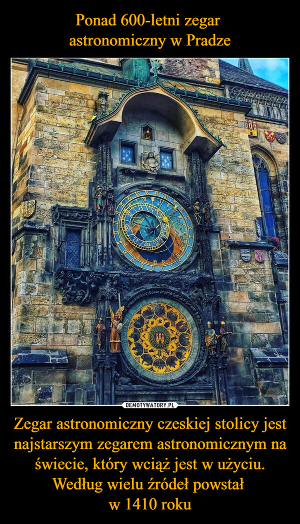 Ponad 600-letni zegar 
astronomiczny w Pradze Zegar astronomiczny czeskiej stolicy jest najstarszym zegarem astronomicznym na świecie, który wciąż jest w użyciu. Według wielu źródeł powstał 
w 1410 roku