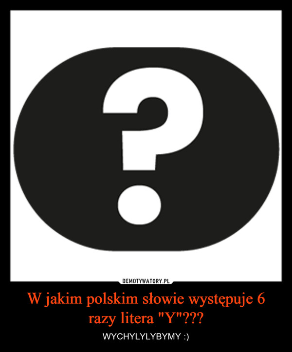 W jakim polskim słowie występuje 6 razy litera "Y"??? – WYCHYLYLYBYMY :) ?