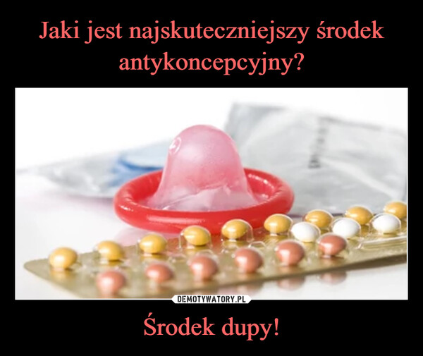 Jaki jest najskuteczniejszy środek antykoncepcyjny? Środek dupy!