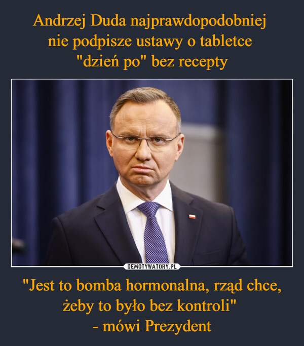 Andrzej Duda najprawdopodobniej 
nie podpisze ustawy o tabletce 
"dzień po" bez recepty "Jest to bomba hormonalna, rząd chce, żeby to było bez kontroli" 
- mówi Prezydent