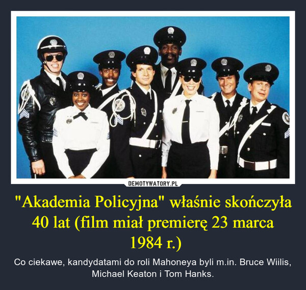 "Akademia Policyjna" właśnie skończyła 40 lat (film miał premierę 23 marca 1984 r.) – Co ciekawe, kandydatami do roli Mahoneya byli m.in. Bruce Wiilis, Michael Keaton i Tom Hanks. 