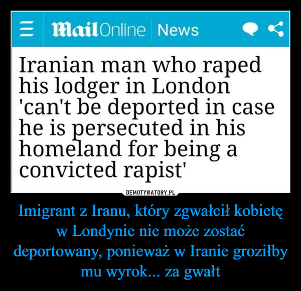 Imigrant z Iranu, który zgwałcił kobietę w Londynie nie może zostać deportowany, ponieważ w Iranie groziłby mu wyrok... za gwałt –  Email Online NewsIranian man who rapedhis lodger in London'can't be deported in casehe is persecuted in hishomeland for being aconvicted rapist'