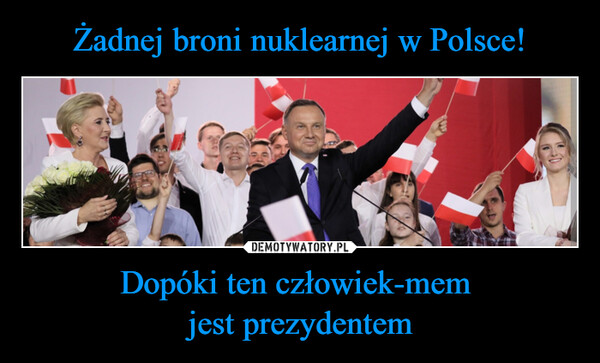 Żadnej broni nuklearnej w Polsce! Dopóki ten człowiek-mem 
jest prezydentem